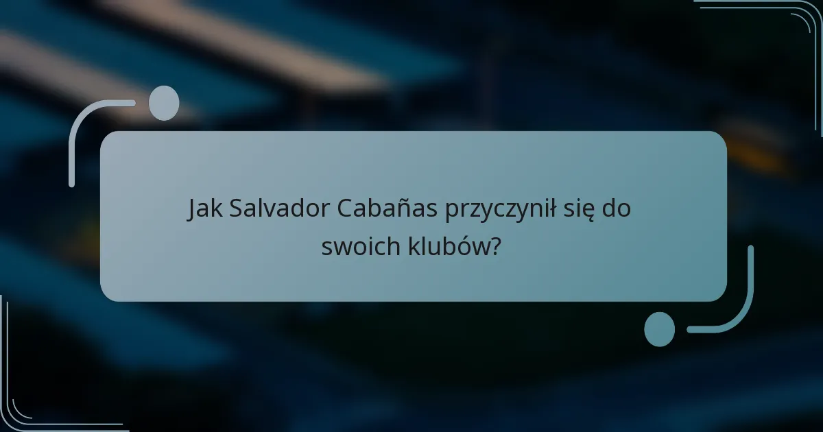 Jak Salvador Cabañas przyczynił się do swoich klubów?