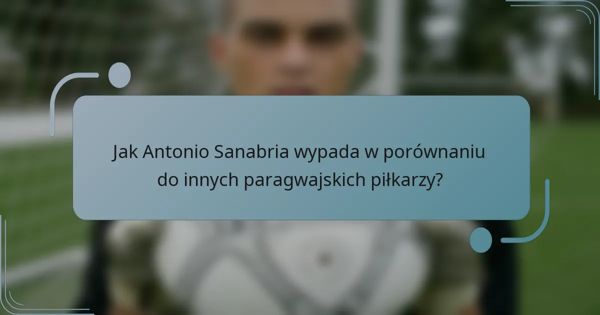 Jak Antonio Sanabria wypada w porównaniu do innych paragwajskich piłkarzy?