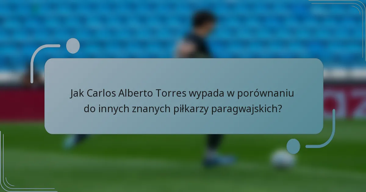 Jak Carlos Alberto Torres wypada w porównaniu do innych znanych piłkarzy paragwajskich?