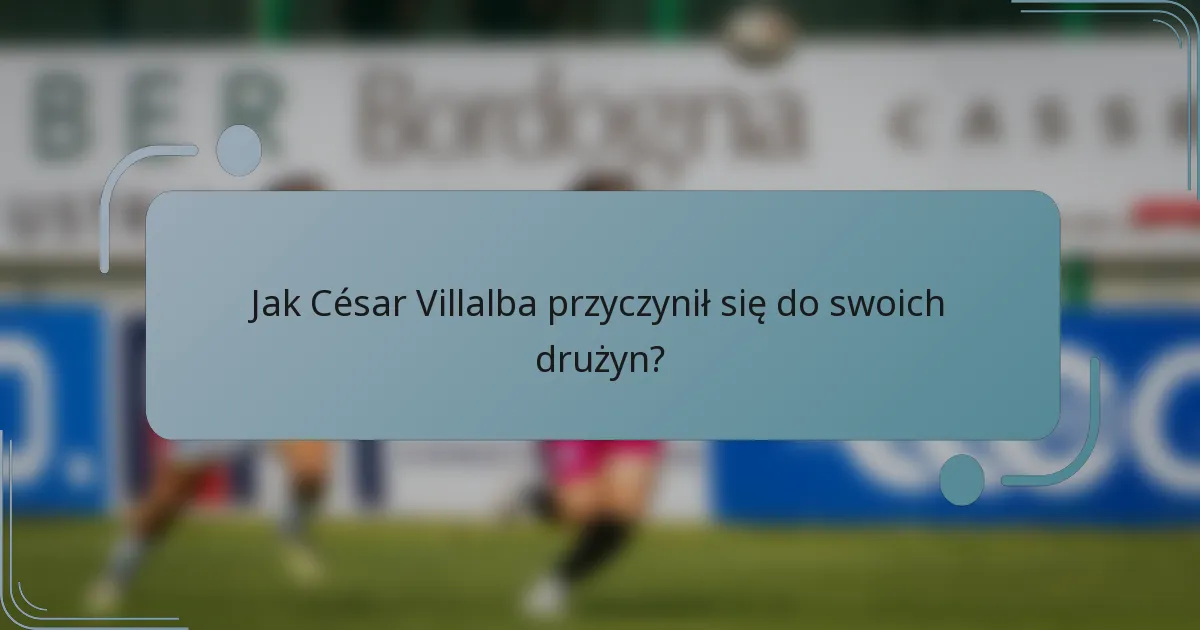 Jak César Villalba przyczynił się do swoich drużyn?
