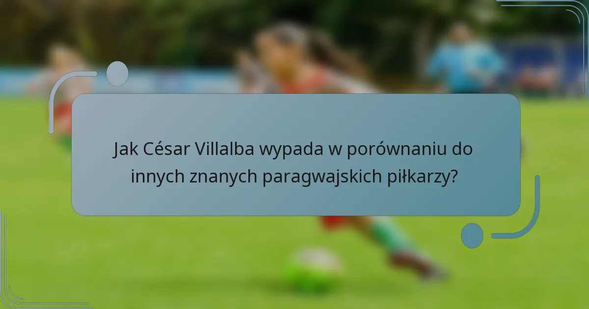 Jak César Villalba wypada w porównaniu do innych znanych paragwajskich piłkarzy?