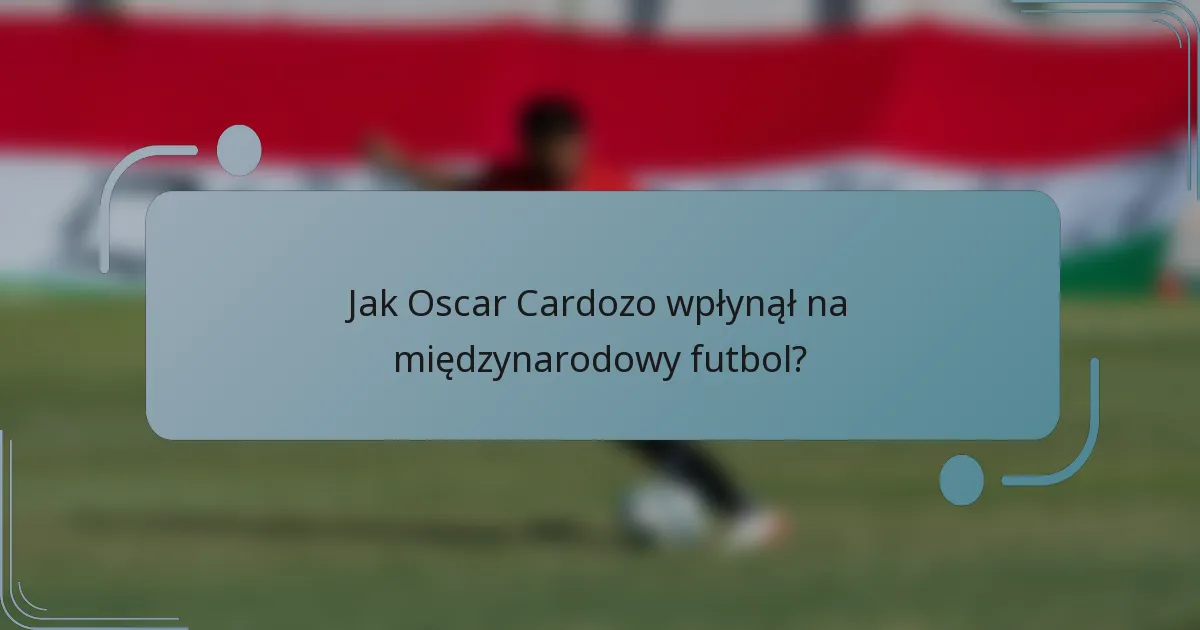 Jak Oscar Cardozo wpłynął na międzynarodowy futbol?