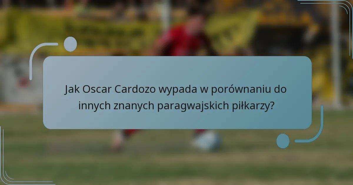 Jak Oscar Cardozo wypada w porównaniu do innych znanych paragwajskich piłkarzy?