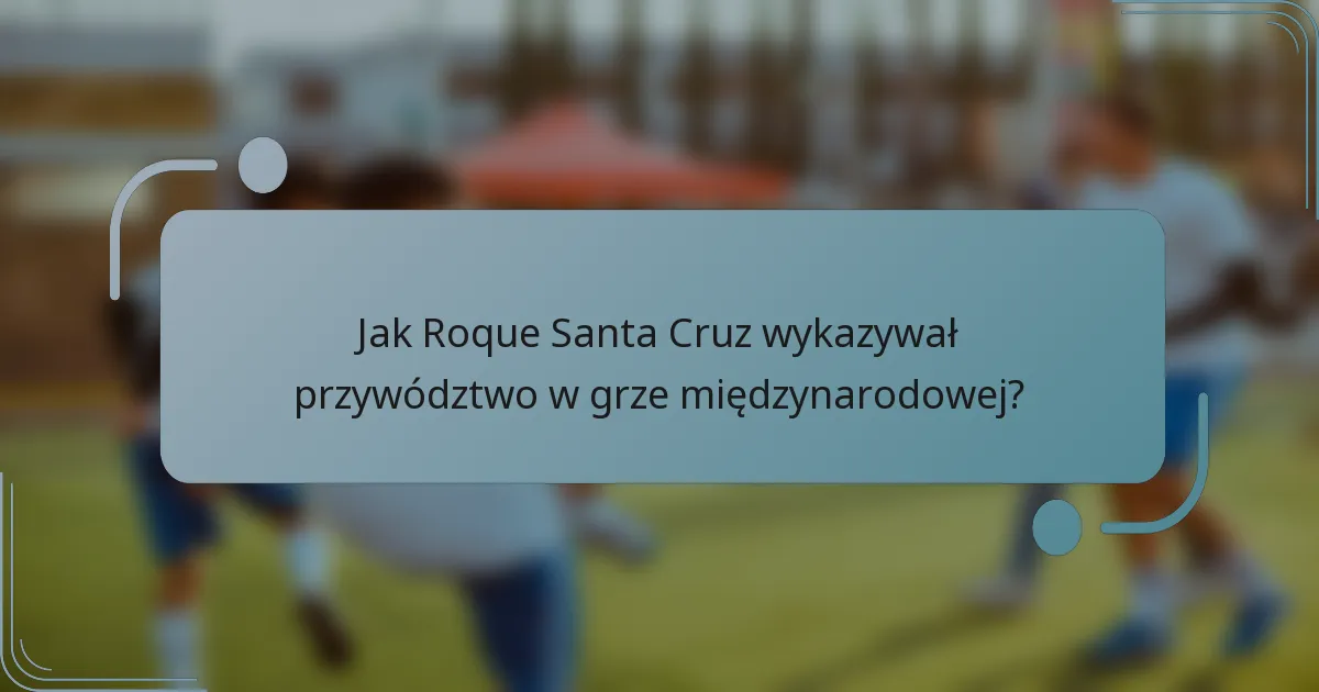 Jak Roque Santa Cruz wykazywał przywództwo w grze międzynarodowej?