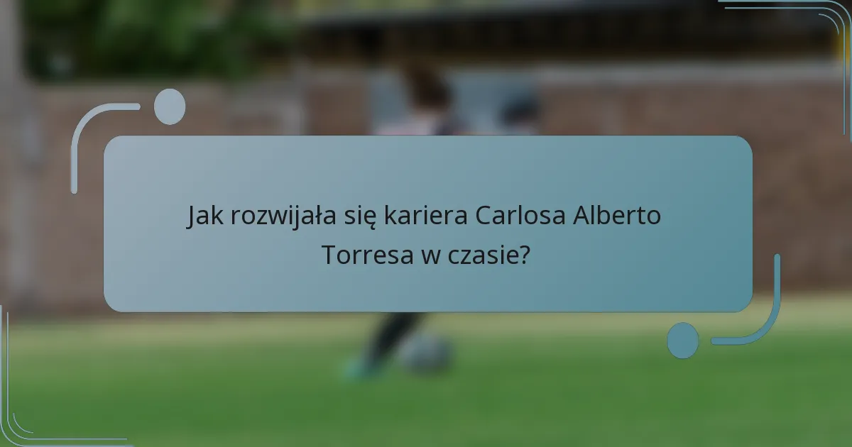 Jak rozwijała się kariera Carlosa Alberto Torresa w czasie?