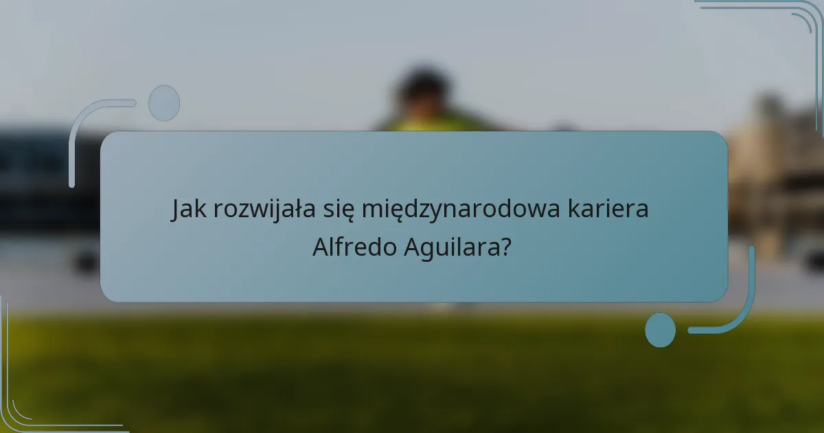 Jak rozwijała się międzynarodowa kariera Alfredo Aguilara?