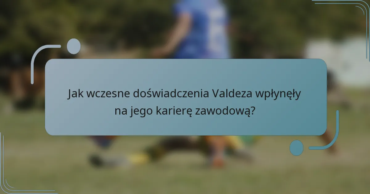 Jak wczesne doświadczenia Valdeza wpłynęły na jego karierę zawodową?