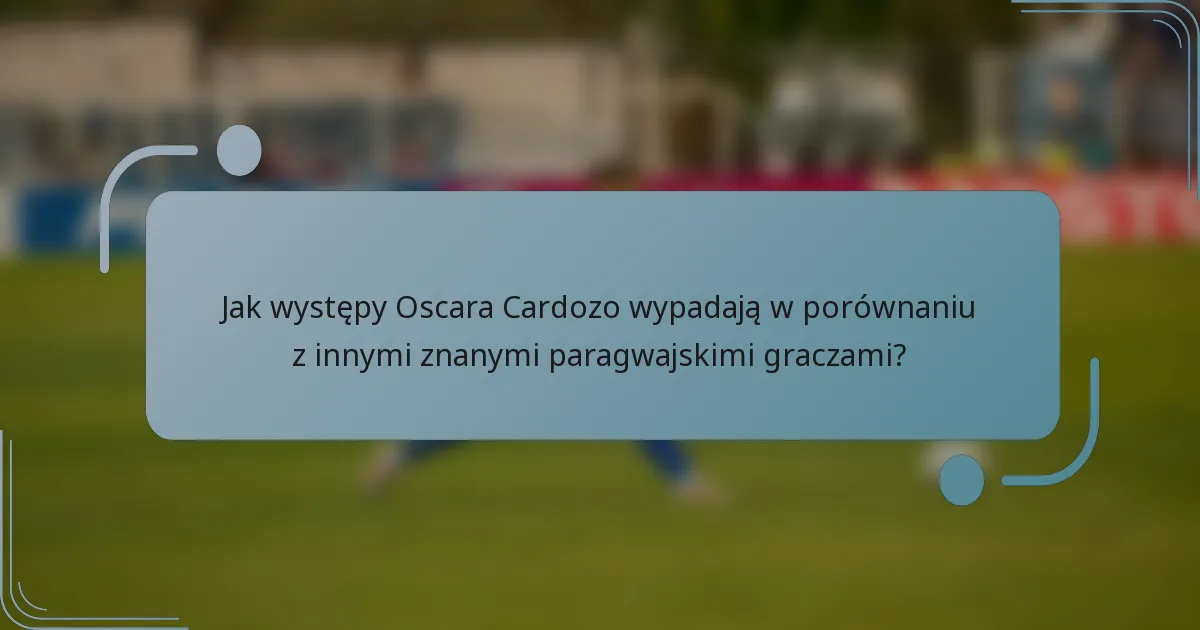 Jak występy Oscara Cardozo wypadają w porównaniu z innymi znanymi paragwajskimi graczami?