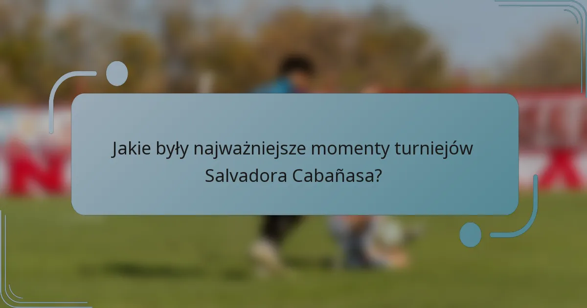 Jakie były najważniejsze momenty turniejów Salvadora Cabañasa?