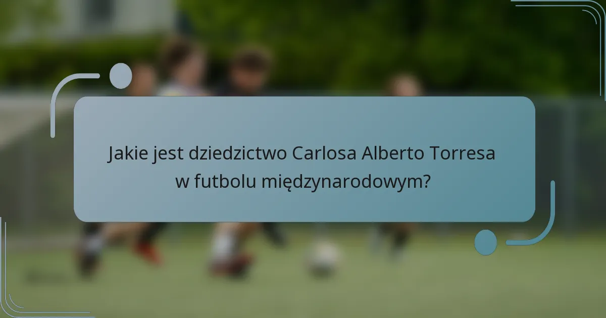 Jakie jest dziedzictwo Carlosa Alberto Torresa w futbolu międzynarodowym?