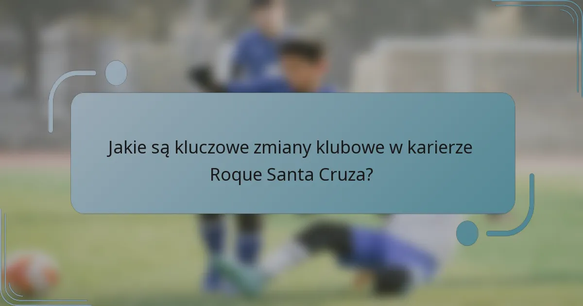 Jakie są kluczowe zmiany klubowe w karierze Roque Santa Cruza?