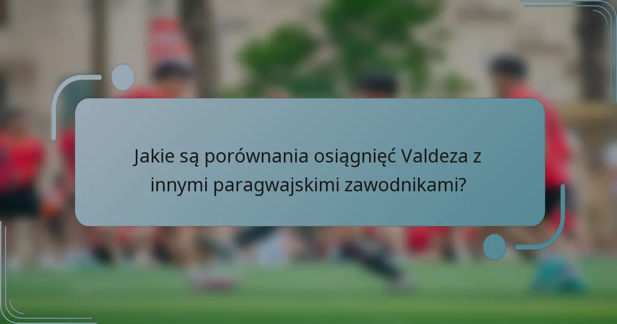 Jakie są porównania osiągnięć Valdeza z innymi paragwajskimi zawodnikami?