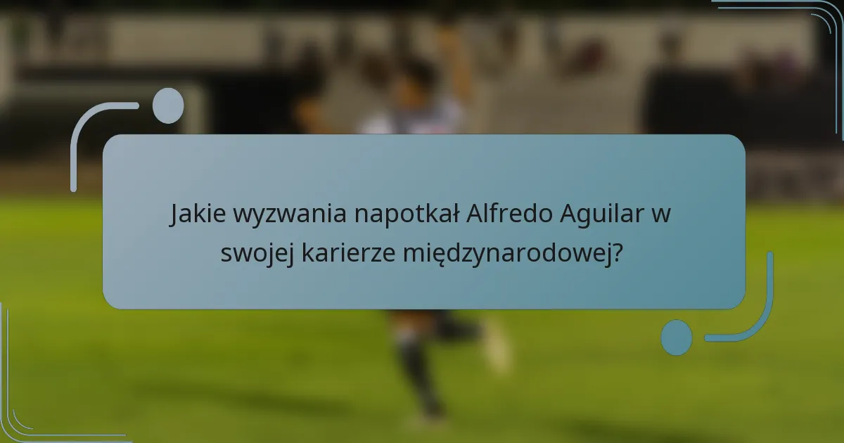 Jakie wyzwania napotkał Alfredo Aguilar w swojej karierze międzynarodowej?