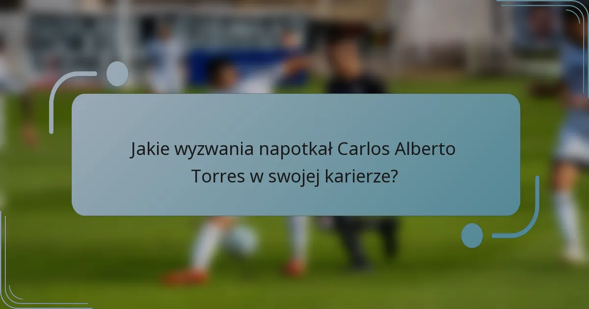 Jakie wyzwania napotkał Carlos Alberto Torres w swojej karierze?