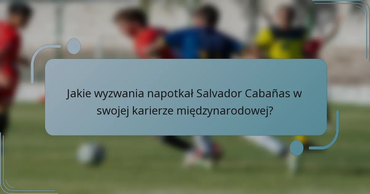 Jakie wyzwania napotkał Salvador Cabañas w swojej karierze międzynarodowej?