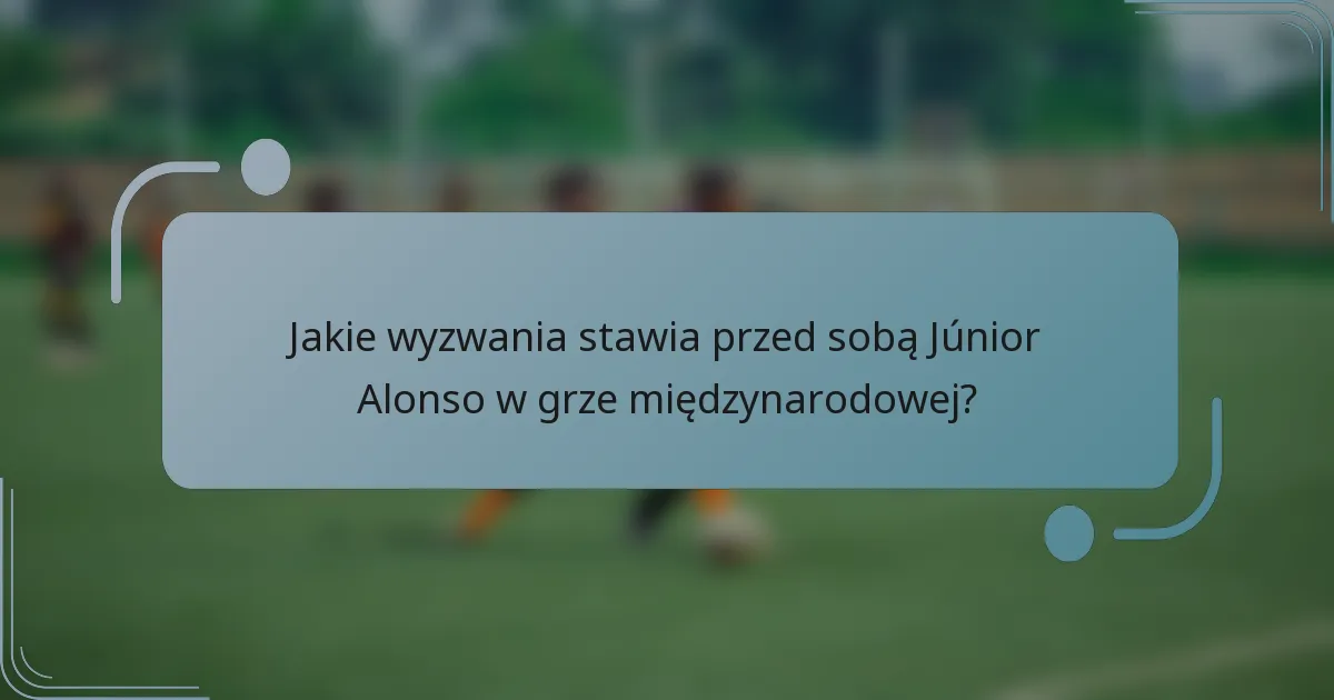 Jakie wyzwania stawia przed sobą Júnior Alonso w grze międzynarodowej?