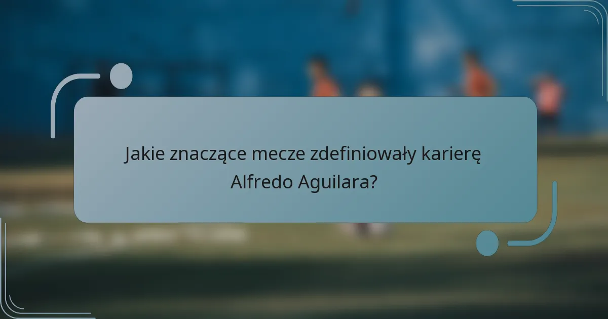 Jakie znaczące mecze zdefiniowały karierę Alfredo Aguilara?