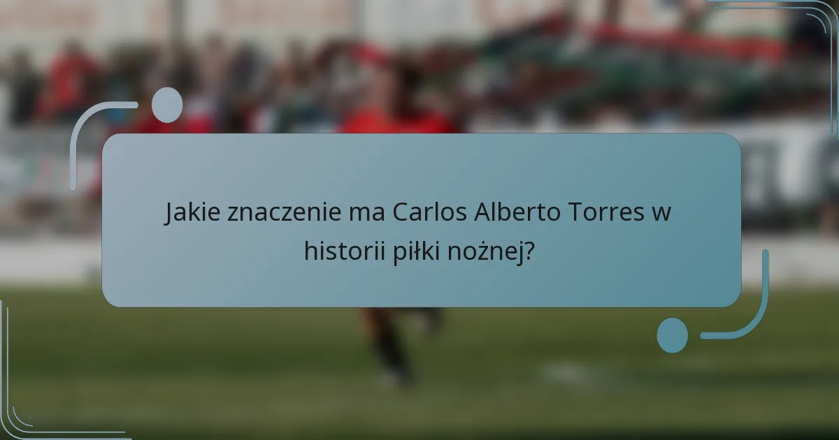 Jakie znaczenie ma Carlos Alberto Torres w historii piłki nożnej?